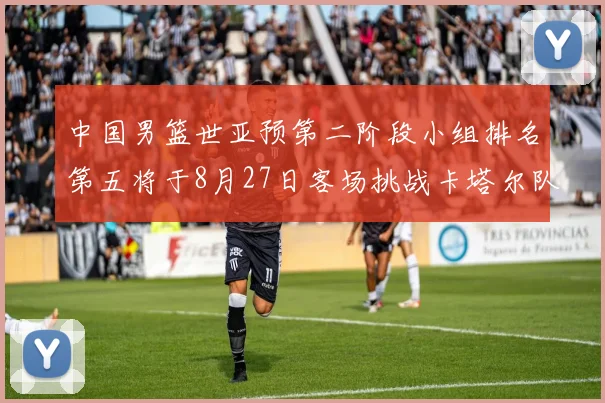 中国男篮世亚预第二阶段小组排名第五将于8月27日客场挑战卡塔尔队