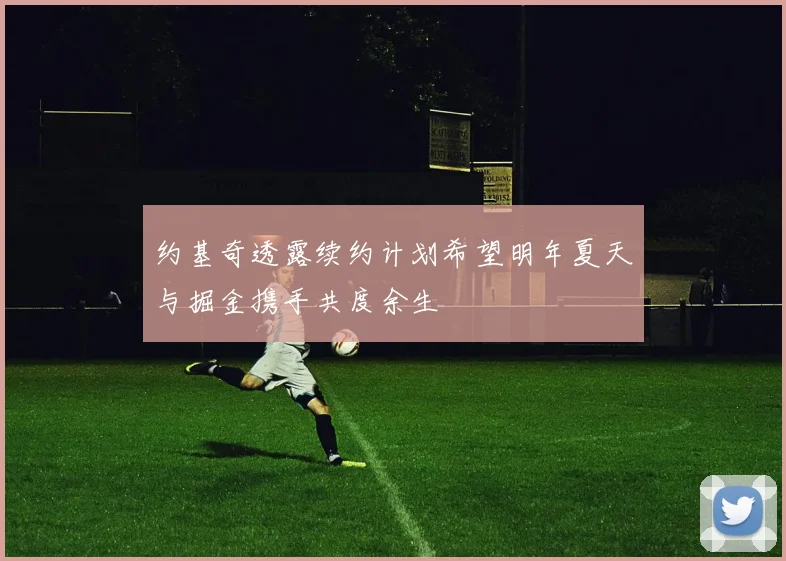 约基奇透露续约计划希望明年夏天与掘金携手共度余生