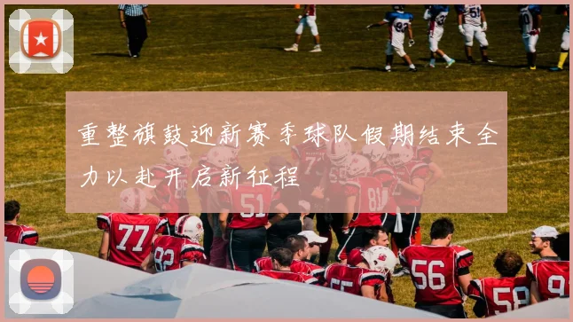 重整旗鼓迎新赛季球队假期结束全力以赴开启新征程