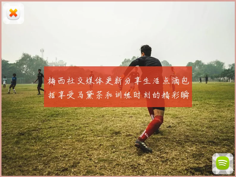 梅西社交媒体更新分享生活点滴包括享受马黛茶和训练时刻的精彩瞬间