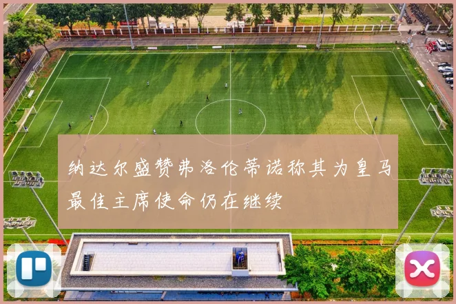 纳达尔盛赞弗洛伦蒂诺称其为皇马最佳主席使命仍在继续