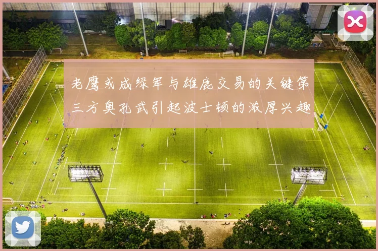 老鹰或成绿军与雄鹿交易的关键第三方奥孔武引起波士顿的浓厚兴趣