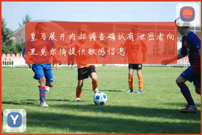 皇马展开内部调查确认有泄密者向里克尔梅提供敏感信息