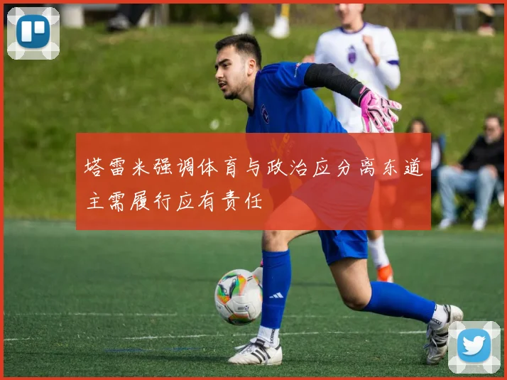 塔雷米强调体育与政治应分离东道主需履行应有责任