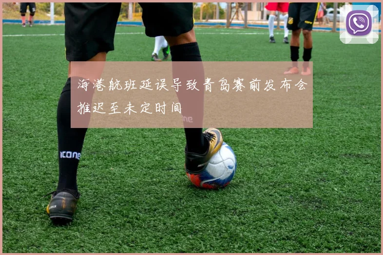 海港航班延误导致青岛赛前发布会推迟至未定时间