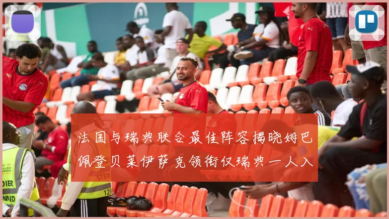 法国与瑞典联合最佳阵容揭晓姆巴佩登贝莱伊萨克领衔仅瑞典一人入选