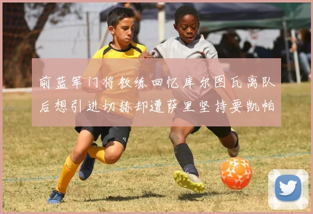 前蓝军门将教练回忆库尔图瓦离队后想引进切赫却遭萨里坚持要凯帕