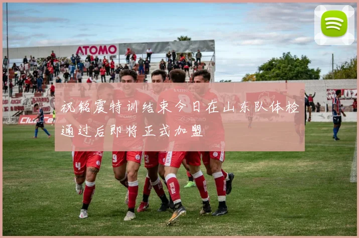 祝铭震特训结束今日在山东队体检通过后即将正式加盟