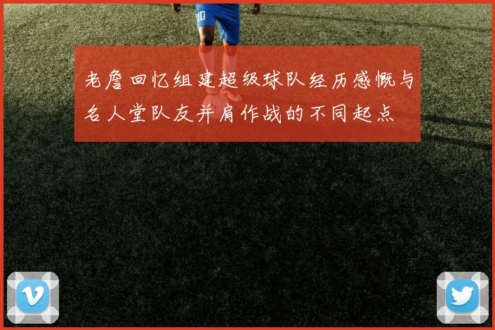 老詹回忆组建超级球队经历感慨与名人堂队友并肩作战的不同起点