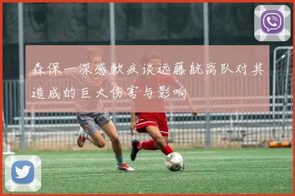 森保一深感歉疚谈远藤航离队对其造成的巨大伤害与影响