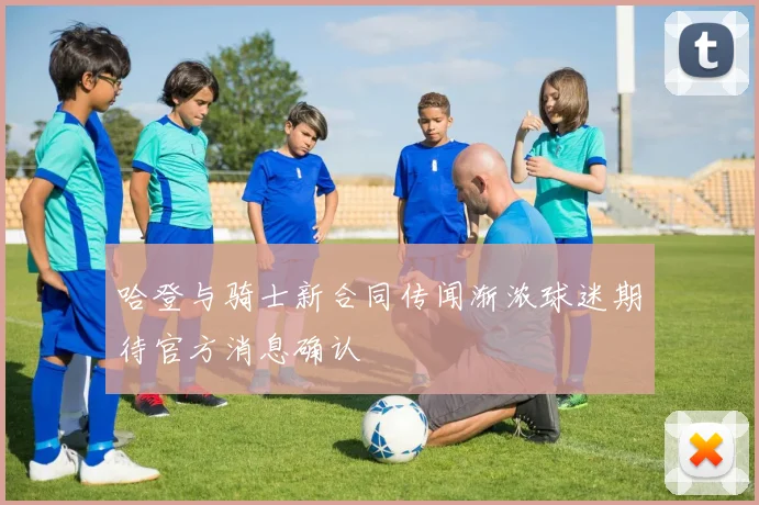 哈登与骑士新合同传闻渐浓球迷期待官方消息确认
