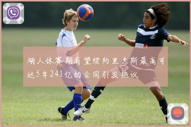 湖人休赛期有望续约里夫斯最高可达5年241亿的合同引发热议