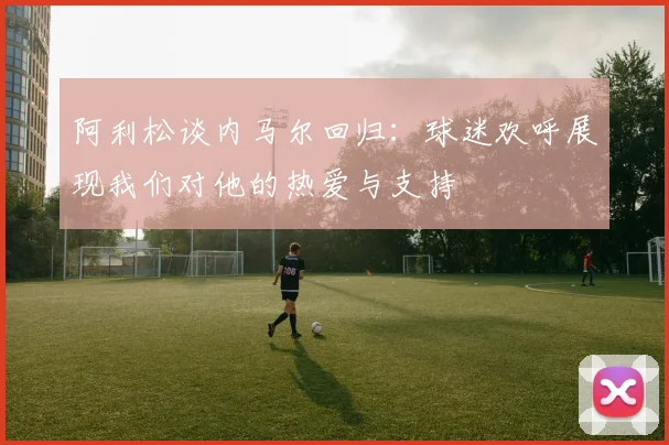 阿利松谈内马尔回归：球迷欢呼展现我们对他的热爱与支持