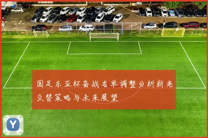 国足东亚杯备战名单调整分析新老交替策略与未来展望