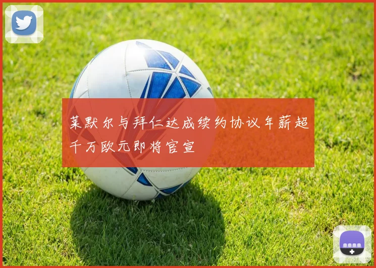莱默尔与拜仁达成续约协议年薪超千万欧元即将官宣