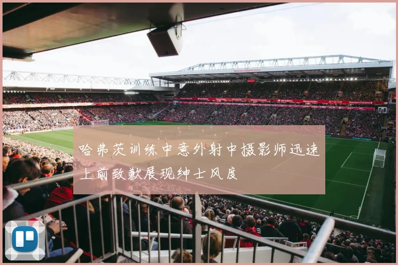 哈弗茨训练中意外射中摄影师迅速上前致歉展现绅士风度